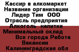 Кассир в алкомаркет › Название организации ­ Лидер Тим, ООО › Отрасль предприятия ­ Алкоголь, напитки › Минимальный оклад ­ 30 000 - Все города Работа » Вакансии   . Калининградская обл.,Приморск г.